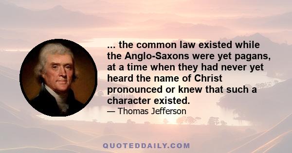 ... the common law existed while the Anglo-Saxons were yet pagans, at a time when they had never yet heard the name of Christ pronounced or knew that such a character existed.