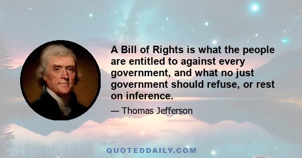 A Bill of Rights is what the people are entitled to against every government, and what no just government should refuse, or rest on inference.