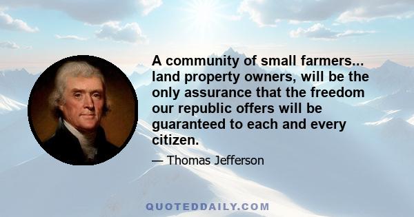 A community of small farmers... land property owners, will be the only assurance that the freedom our republic offers will be guaranteed to each and every citizen.