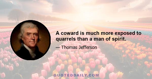 A coward is much more exposed to quarrels than a man of spirit.