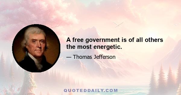 A free government is of all others the most energetic.