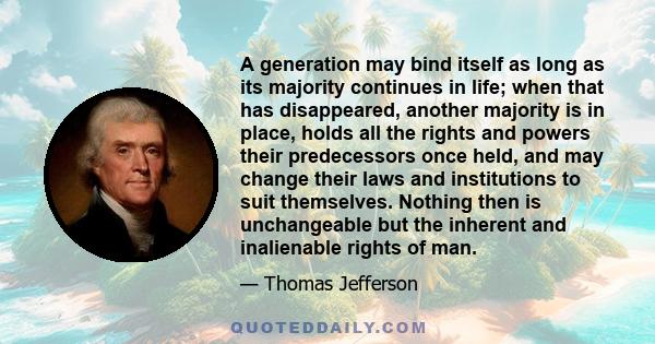 A generation may bind itself as long as its majority continues in life; when that has disappeared, another majority is in place, holds all the rights and powers their predecessors once held, and may change their laws