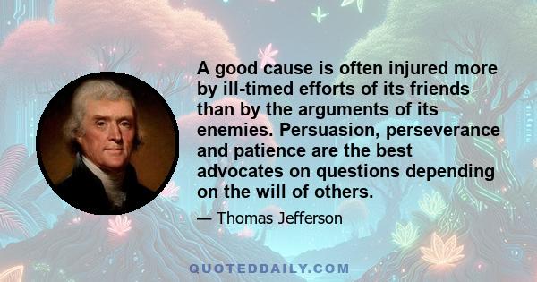 A good cause is often injured more by ill-timed efforts of its friends than by the arguments of its enemies. Persuasion, perseverance and patience are the best advocates on questions depending on the will of others.