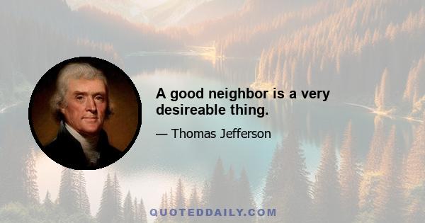 A good neighbor is a very desireable thing.