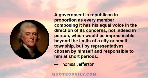 A government is republican in proportion as every member composing it has his equal voice in the direction of its concerns, not indeed in person, which would be impracticable beyond the limits of a city or small