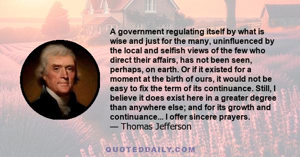 A government regulating itself by what is wise and just for the many, uninfluenced by the local and selfish views of the few who direct their affairs, has not been seen, perhaps, on earth. Or if it existed for a moment