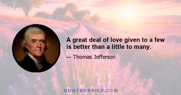 A great deal of love given to a few is better than a little to many.