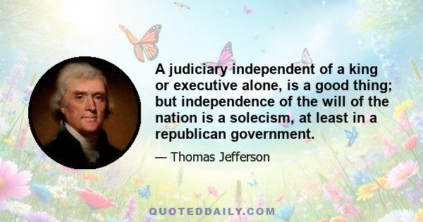 A judiciary independent of a king or executive alone, is a good thing; but independence of the will of the nation is a solecism, at least in a republican government.