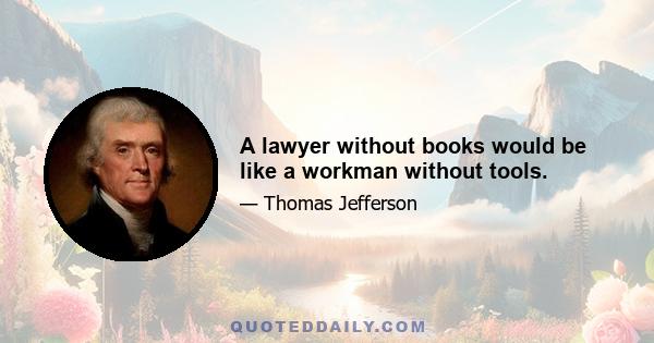 A lawyer without books would be like a workman without tools.