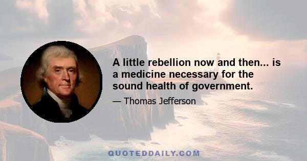 A little rebellion now and then... is a medicine necessary for the sound health of government.