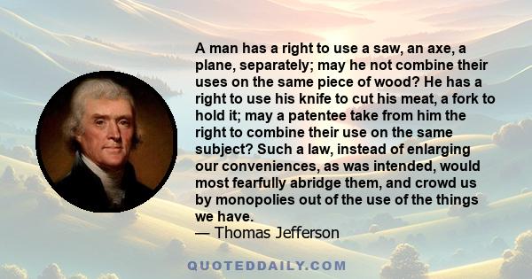 A man has a right to use a saw, an axe, a plane, separately; may he not combine their uses on the same piece of wood? He has a right to use his knife to cut his meat, a fork to hold it; may a patentee take from him the