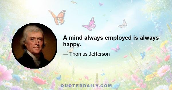 A mind always employed is always happy.