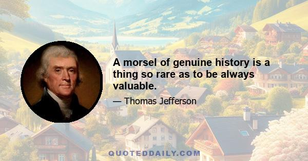 A morsel of genuine history is a thing so rare as to be always valuable.