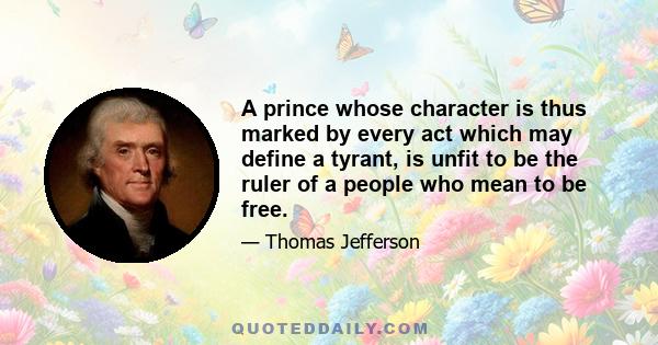 A prince whose character is thus marked by every act which may define a tyrant, is unfit to be the ruler of a people who mean to be free.