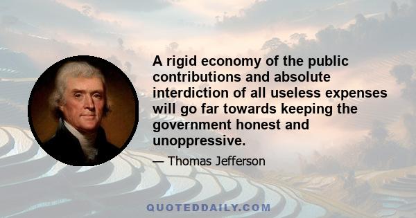 A rigid economy of the public contributions and absolute interdiction of all useless expenses will go far towards keeping the government honest and unoppressive.