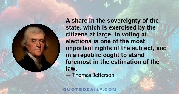 A share in the sovereignty of the state, which is exercised by the citizens at large, in voting at elections is one of the most important rights of the subject, and in a republic ought to stand foremost in the