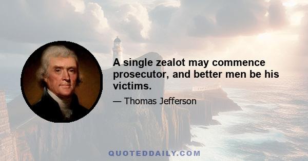 A single zealot may commence prosecutor, and better men be his victims.