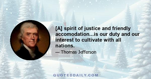 [A] spirit of justice and friendly accomodation...is our duty and our interest to cultivate with all nations.