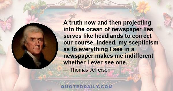 A truth now and then projecting into the ocean of newspaper lies serves like headlands to correct our course. Indeed, my scepticism as to everything I see in a newspaper makes me indifferent whether I ever see one.