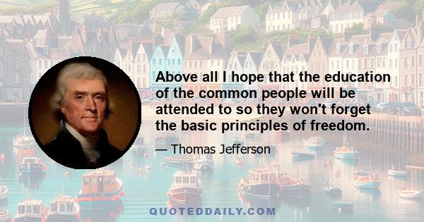 Above all I hope that the education of the common people will be attended to so they won't forget the basic principles of freedom.