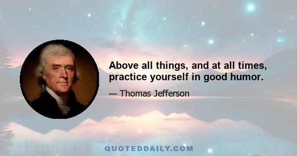 Above all things, and at all times, practice yourself in good humor.