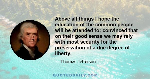 Above all things I hope the education of the common people will be attended to; convinced that on their good sense we may rely with most security for the preservation of a due degree of liberty.