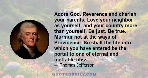 Adore God. Reverence and cherish your parents. Love your neighbor as yourself, and your country more than yourself. Be just. Be true. Murmur not at the ways of Providence. So shall the life into which you have entered