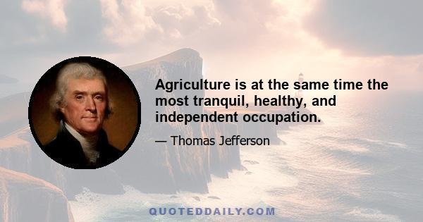 Agriculture is at the same time the most tranquil, healthy, and independent occupation.