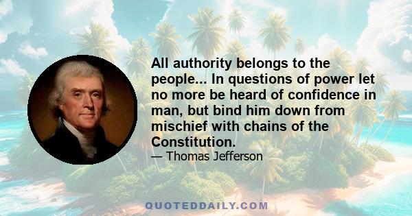 All authority belongs to the people... In questions of power let no more be heard of confidence in man, but bind him down from mischief with chains of the Constitution.