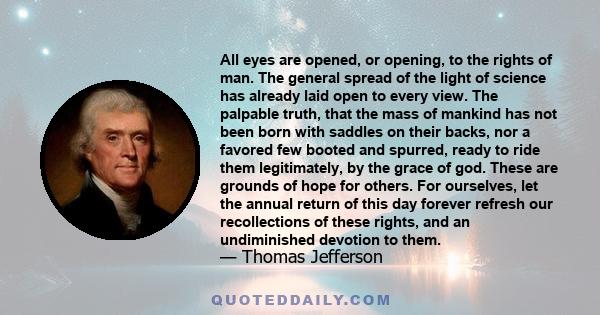 All eyes are opened, or opening, to the rights of man. The general spread of the light of science has already laid open to every view. The palpable truth, that the mass of mankind has not been born with saddles on their 