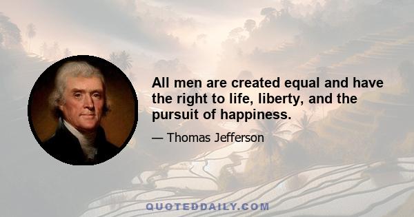 All men are created equal and have the right to life, liberty, and the pursuit of happiness.