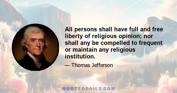 All persons shall have full and free liberty of religious opinion; nor shall any be compelled to frequent or maintain any religious institution.