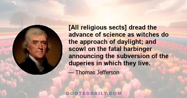 [All religious sects] dread the advance of science as witches do the approach of daylight; and scowl on the fatal harbinger announcing the subversion of the duperies in which they live.