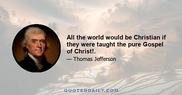 All the world would be Christian if they were taught the pure Gospel of Christ!.