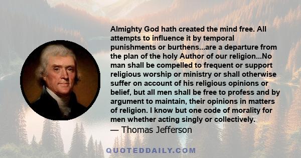 Almighty God hath created the mind free. All attempts to influence it by temporal punishments or burthens...are a departure from the plan of the holy Author of our religion...No man shall be compelled to frequent or