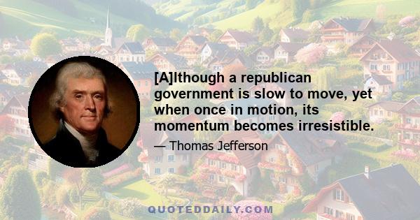 [A]lthough a republican government is slow to move, yet when once in motion, its momentum becomes irresistible.