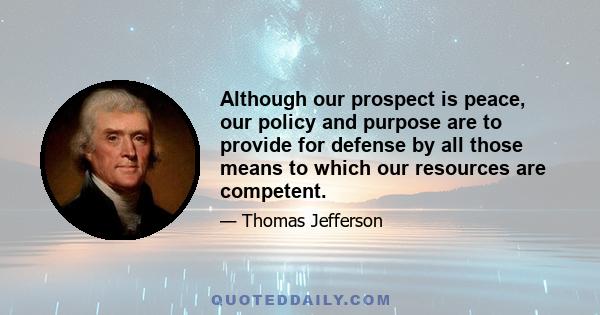 Although our prospect is peace, our policy and purpose are to provide for defense by all those means to which our resources are competent.