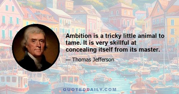 Ambition is a tricky little animal to tame. It is very skillful at concealing itself from its master.