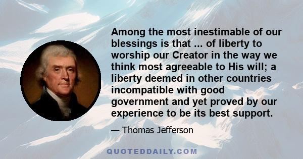 Among the most inestimable of our blessings is that ... of liberty to worship our Creator in the way we think most agreeable to His will; a liberty deemed in other countries incompatible with good government and yet