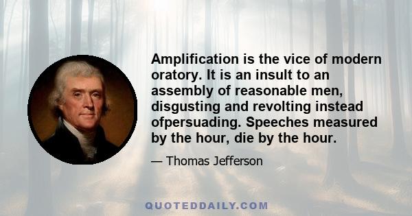 Amplification is the vice of modern oratory. It is an insult to an assembly of reasonable men, disgusting and revolting instead ofpersuading. Speeches measured by the hour, die by the hour.