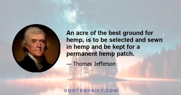 An acre of the best ground for hemp, is to be selected and sewn in hemp and be kept for a permanent hemp patch.