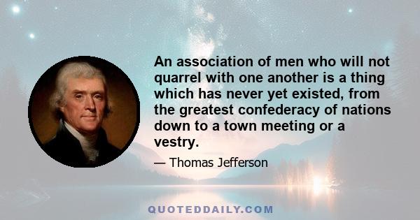 An association of men who will not quarrel with one another is a thing which has never yet existed, from the greatest confederacy of nations down to a town meeting or a vestry.