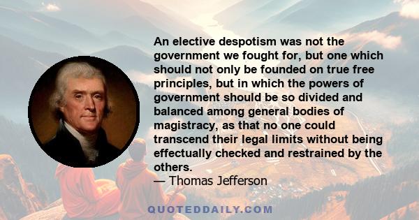 An elective despotism was not the government we fought for, but one which should not only be founded on true free principles, but in which the powers of government should be so divided and balanced among general bodies