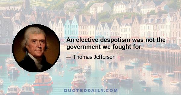 An elective despotism was not the government we fought for.