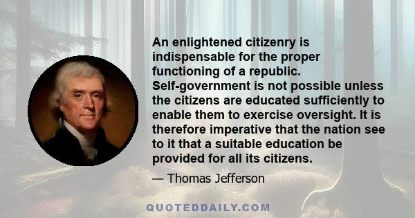 An enlightened citizenry is indispensable for the proper functioning of a republic. Self-government is not possible unless the citizens are educated sufficiently to enable them to exercise oversight. It is therefore