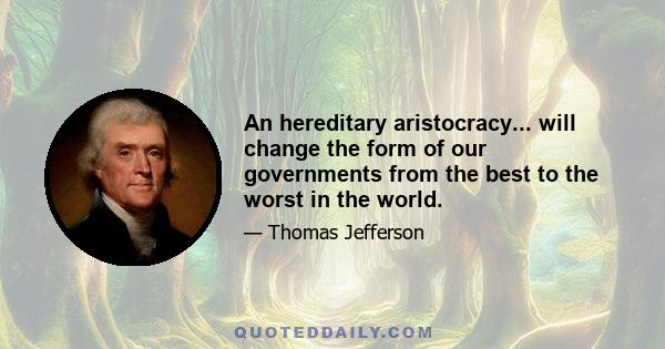 An hereditary aristocracy... will change the form of our governments from the best to the worst in the world.