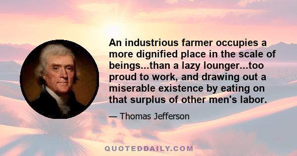 An industrious farmer occupies a more dignified place in the scale of beings...than a lazy lounger...too proud to work, and drawing out a miserable existence by eating on that surplus of other men's labor.