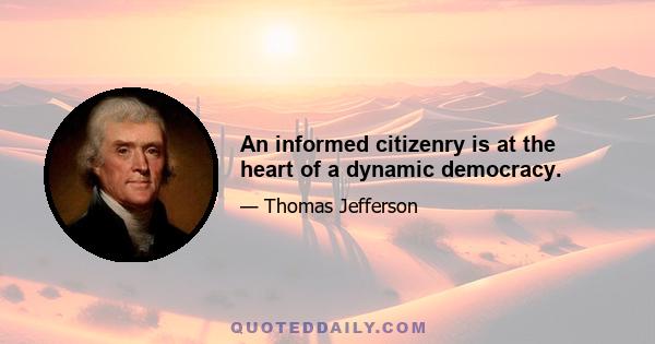 An informed citizenry is at the heart of a dynamic democracy.