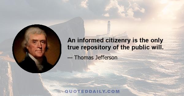 An informed citizenry is the only true repository of the public will.