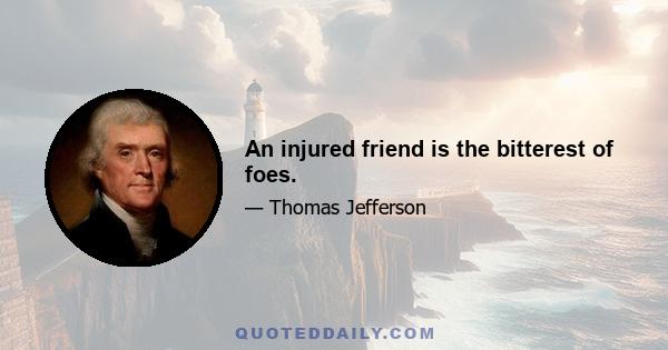 An injured friend is the bitterest of foes.